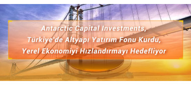 Antarctic Capital Investments, Türkiye'de Altyapı Yatırım Fonu Kurdu, Yerel Ekonomiyi Hızlandırmayı Hedefliyor